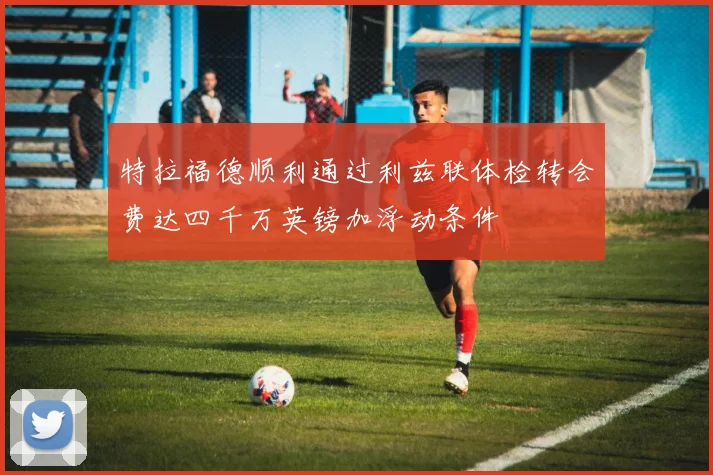 特拉福德顺利通过利兹联体检转会费达四千万英镑加浮动条件