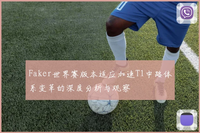 Faker世界赛版本适应加速T1中路体系变革的深度分析与观察