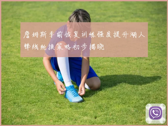 詹姆斯季前恢复训练强度提升湖人锋线轮换策略初步揭晓