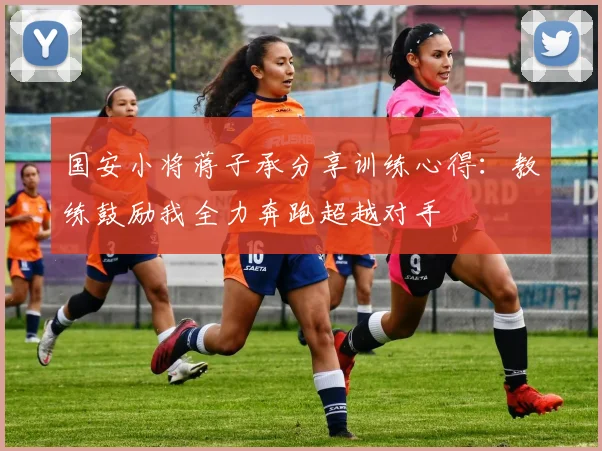国安小将蒋子承分享训练心得：教练鼓励我全力奔跑超越对手