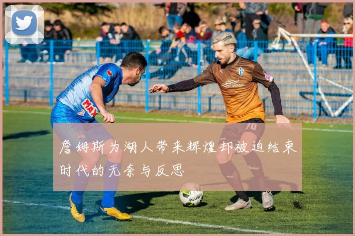 詹姆斯为湖人带来辉煌却被迫结束时代的无奈与反思