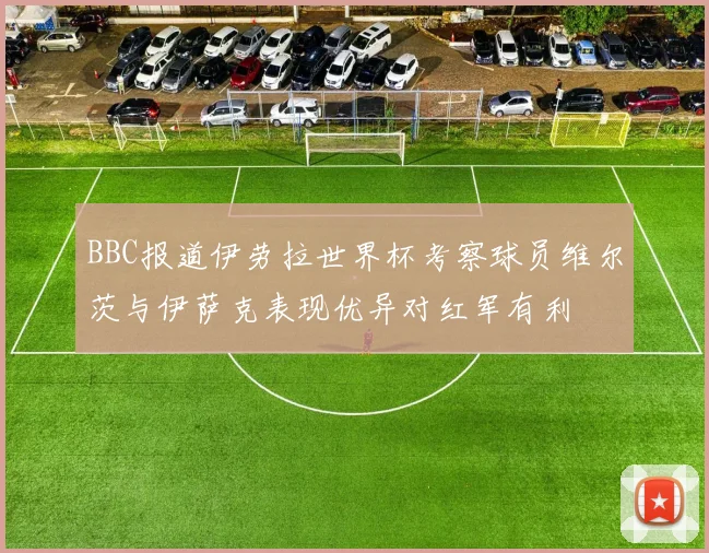 BBC报道伊劳拉世界杯考察球员维尔茨与伊萨克表现优异对红军有利